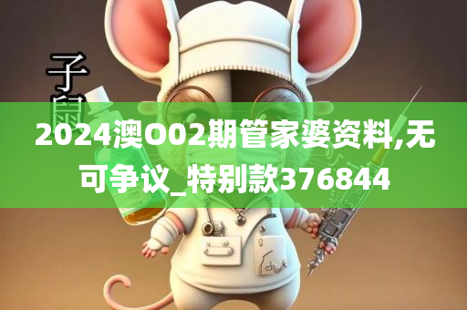 2024澳O02期管家婆资料,无可争议_特别款376844