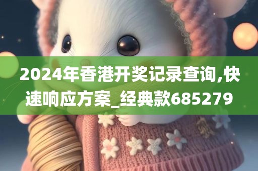 2024年香港开奖记录查询,快速响应方案_经典款685279