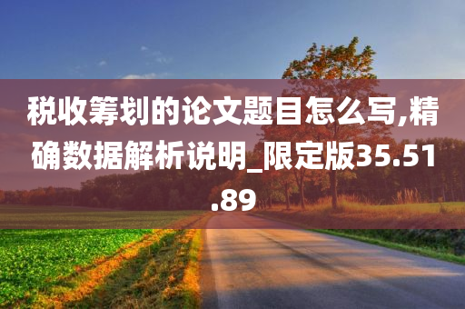 税收筹划的论文题目怎么写,精确数据解析说明_限定版35.51.89