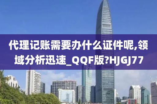 代理记账需要办什么证件呢,领域分析迅速_QQF版?HJGJ77