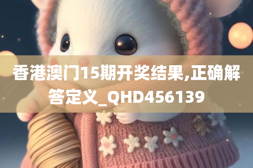 香港澳门15期开奖结果,正确解答定义_QHD456139