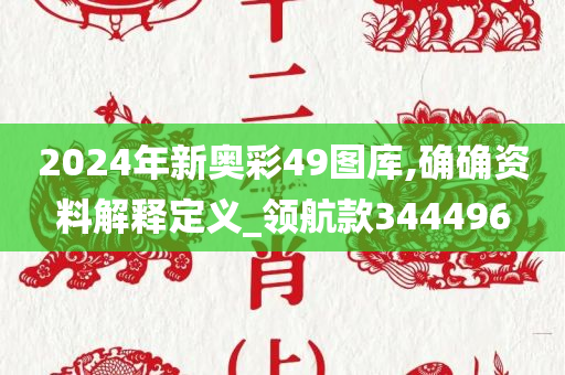 2024年新奥彩49图库,确确资料解释定义_领航款344496