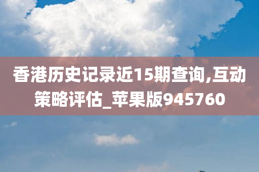 香港历史记录近15期查询,互动策略评估_苹果版945760