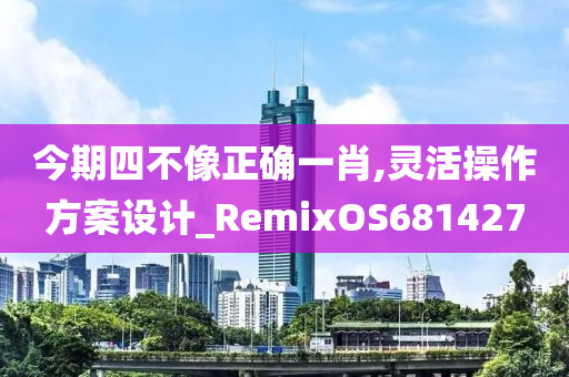 今期四不像正确一肖,灵活操作方案设计_RemixOS681427