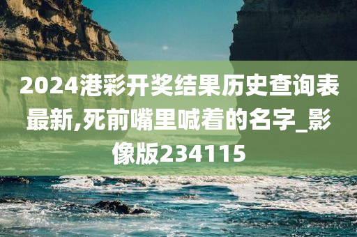 2024港彩开奖结果历史查询表最新,死前嘴里喊着的名字_影像版234115