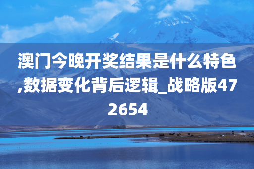 澳门今晚开奖结果是什么特色,数据变化背后逻辑_战略版472654