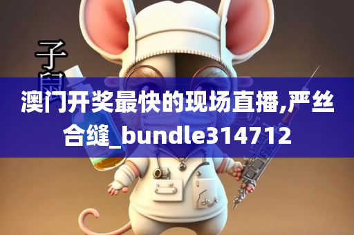 澳门开奖最快的现场直播,严丝合缝_bundle314712