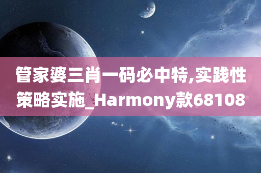 管家婆三肖一码必中特,实践性策略实施_Harmony款681080