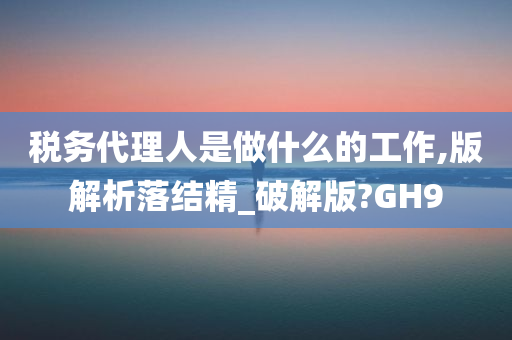 税务代理人是做什么的工作,版解析落结精_破解版?GH9