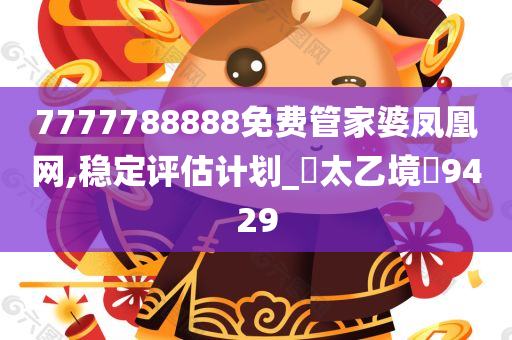 7777788888免费管家婆凤凰网,稳定评估计划_‌太乙境‌9429