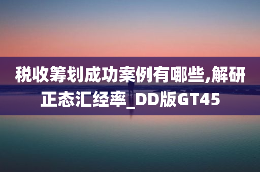 税收筹划成功案例有哪些,解研正态汇经率_DD版GT45