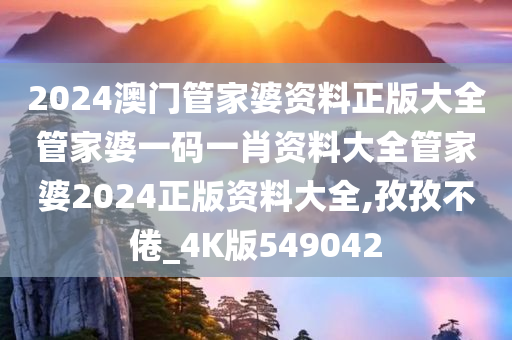 2024澳门管家婆资料正版大全管家婆一码一肖资料大全管家婆2024正版资料大全,孜孜不倦_4K版549042