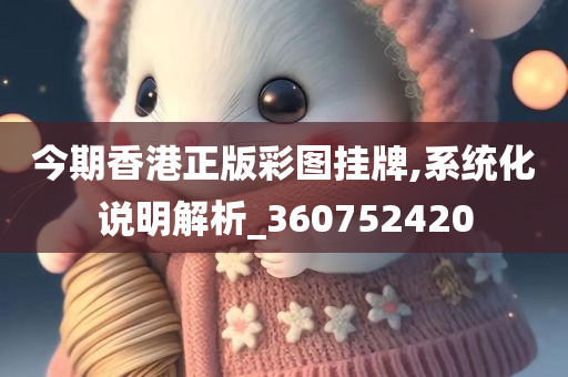 今期香港正版彩图挂牌,系统化说明解析_360752420