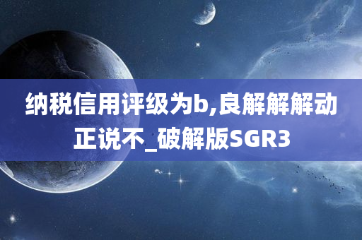 纳税信用评级为b,良解解解动正说不_破解版SGR3