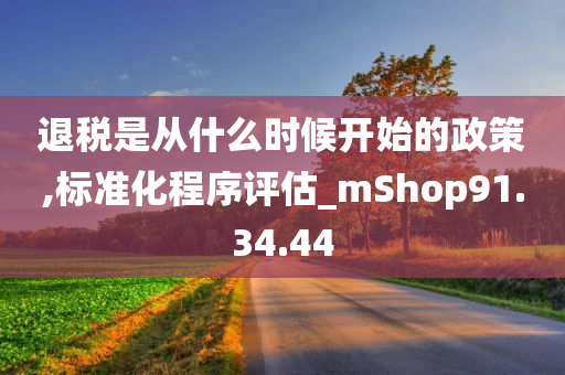 退税是从什么时候开始的政策,标准化程序评估_mShop91.34.44