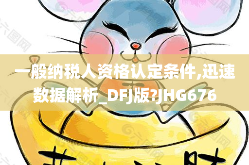 一般纳税人资格认定条件,迅速数据解析_DFJ版?JHG676