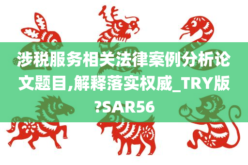 涉税服务相关法律案例分析论文题目,解释落实权威_TRY版?SAR56