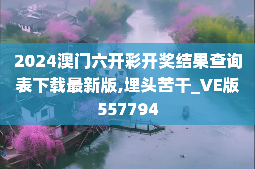 2024澳门六开彩开奖结果查询表下载最新版,埋头苦干_VE版557794