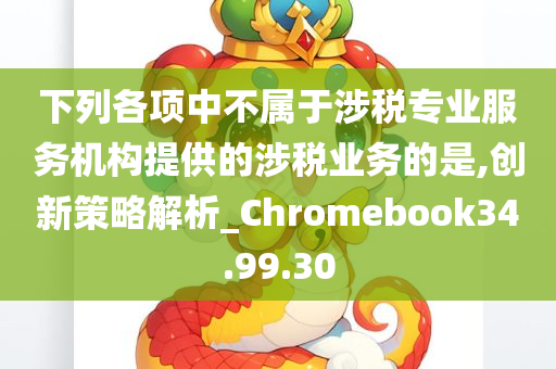 下列各项中不属于涉税专业服务机构提供的涉税业务的是,创新策略解析_Chromebook34.99.30