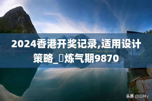 2024香港开奖记录,适用设计策略_‌炼气期9870