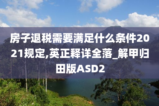 房子退税需要满足什么条件2021规定,英正释详全落_解甲归田版ASD2