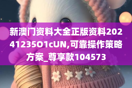 新澳门资料大全正版资料20241235O1cUN,可靠操作策略方案_尊享款104573