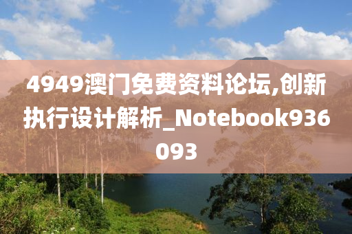 4949澳门免费资料论坛,创新执行设计解析_Notebook936093