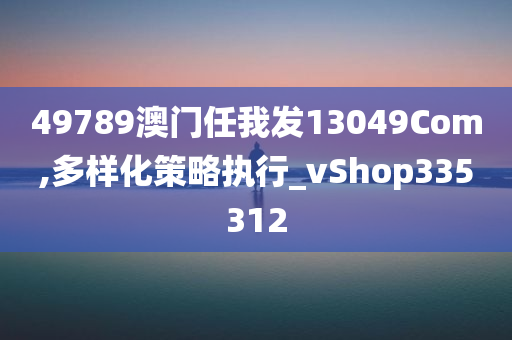 49789澳门任我发13049Com,多样化策略执行_vShop335312