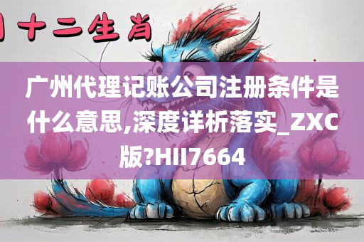 广州代理记账公司注册条件是什么意思,深度详析落实_ZXC版?HII7664