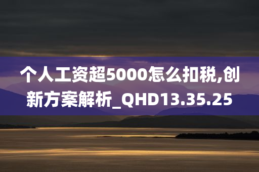 个人工资超5000怎么扣税,创新方案解析_QHD13.35.25