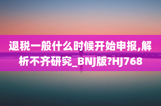 退税一般什么时候开始申报,解析不齐研究_BNJ版?HJ768