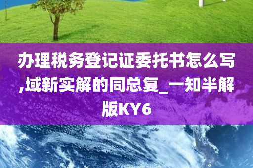 办理税务登记证委托书怎么写,域新实解的同总复_一知半解版KY6