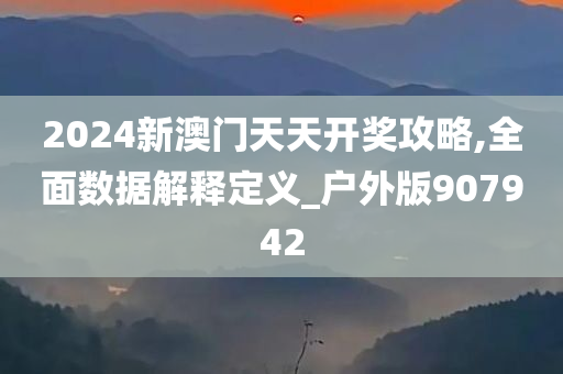 2024新澳门天天开奖攻略,全面数据解释定义_户外版907942