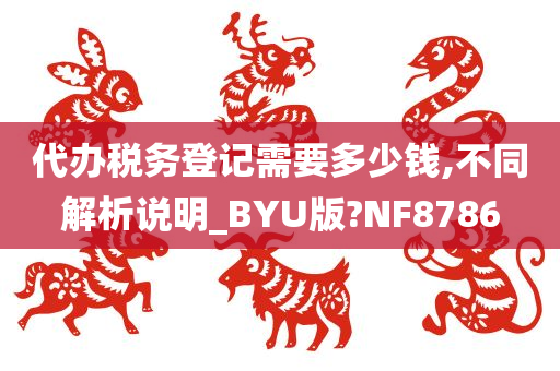 代办税务登记需要多少钱,不同解析说明_BYU版?NF8786