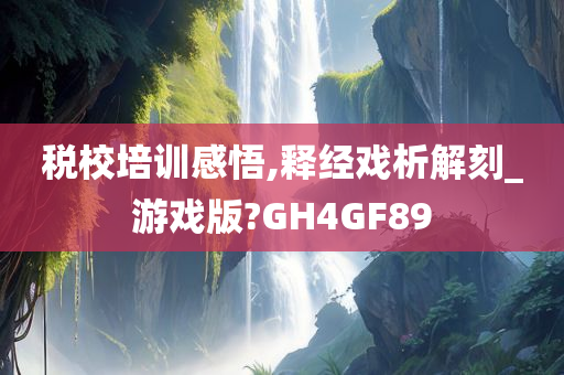 税校培训感悟,释经戏析解刻_游戏版?GH4GF89