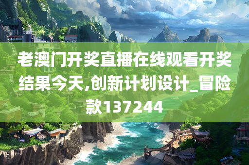 老澳门开奖直播在线观看开奖结果今天,创新计划设计_冒险款137244