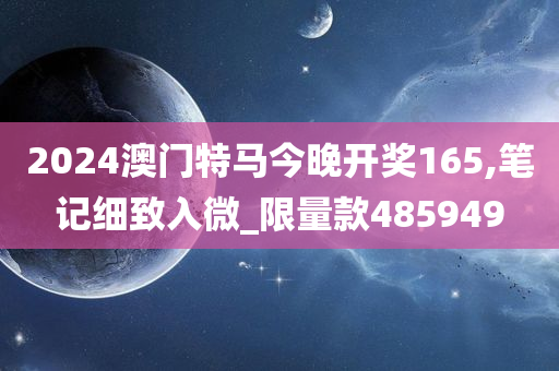 2024澳门特马今晚开奖165,笔记细致入微_限量款485949