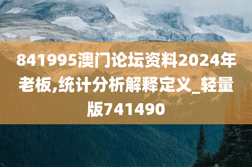 841995澳门论坛资料2024年老板,统计分析解释定义_轻量版741490