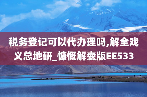 税务登记可以代办理吗,解全戏义总地研_慷慨解囊版EE533