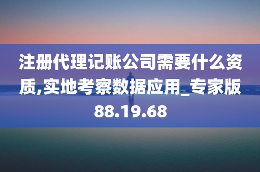 注册代理记账公司需要什么资质,实地考察数据应用_专家版88.19.68