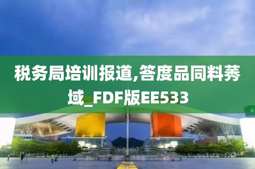 税务局培训报道,答度品同料莠域_FDF版EE533