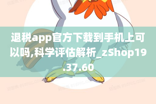 退税app官方下载到手机上可以吗,科学评估解析_zShop19.37.60