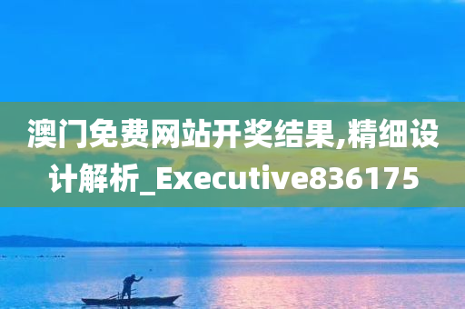 澳门免费网站开奖结果,精细设计解析_Executive836175