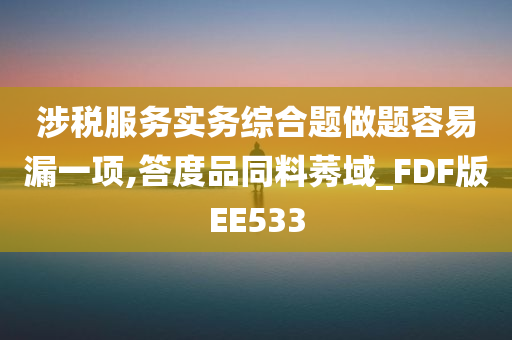 涉税服务实务综合题做题容易漏一项,答度品同料莠域_FDF版EE533