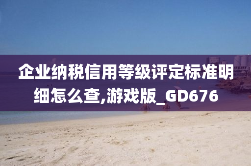 企业纳税信用等级评定标准明细怎么查,游戏版_GD676