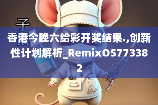 香港今晚六给彩开奖结果.,创新性计划解析_RemixOS773382