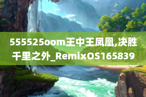 555525oom王中王凤凰,决胜千里之外_RemixOS165839