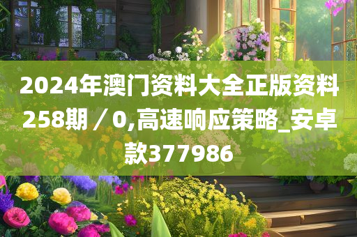 2024年澳门资料大全正版资料258期／0,高速响应策略_安卓款377986