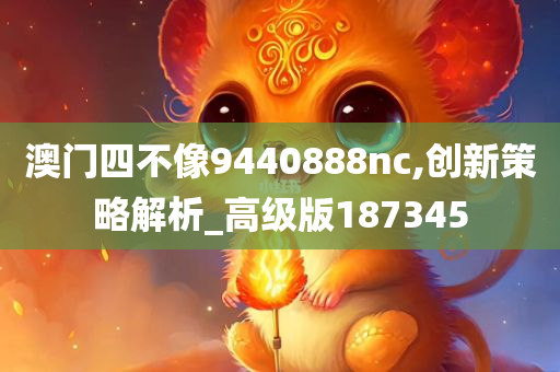 澳门四不像9440888nc,创新策略解析_高级版187345