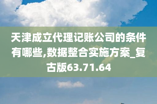 天津成立代理记账公司的条件有哪些,数据整合实施方案_复古版63.71.64